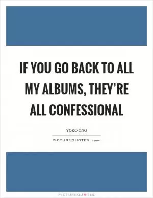 If you go back to all my albums, they’re all confessional Picture Quote #1