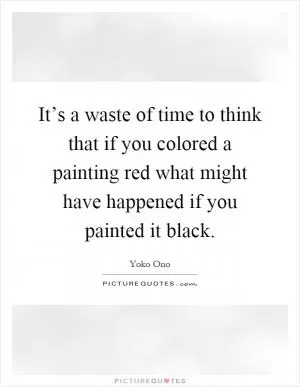 It’s a waste of time to think that if you colored a painting red what might have happened if you painted it black Picture Quote #1