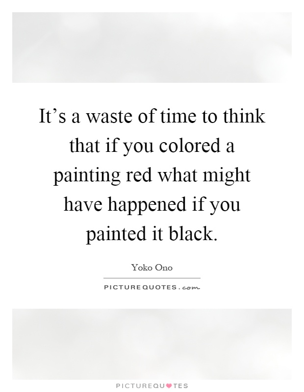 It's a waste of time to think that if you colored a painting red what might have happened if you painted it black Picture Quote #1