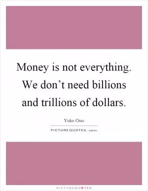 Money is not everything. We don’t need billions and trillions of dollars Picture Quote #1