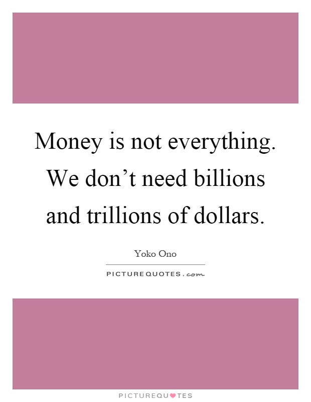 Money is not everything. We don't need billions and trillions of dollars Picture Quote #1