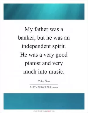 My father was a banker, but he was an independent spirit. He was a very good pianist and very much into music Picture Quote #1