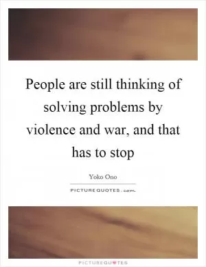 People are still thinking of solving problems by violence and war, and that has to stop Picture Quote #1