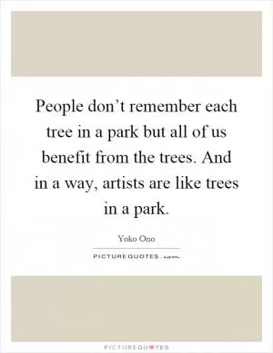 People don’t remember each tree in a park but all of us benefit from the trees. And in a way, artists are like trees in a park Picture Quote #1