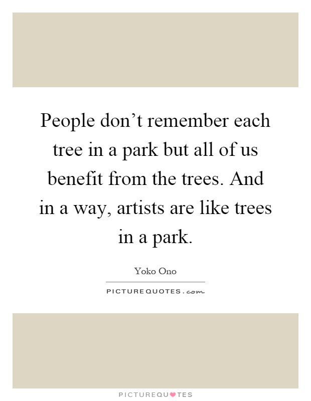 People don't remember each tree in a park but all of us benefit from the trees. And in a way, artists are like trees in a park Picture Quote #1