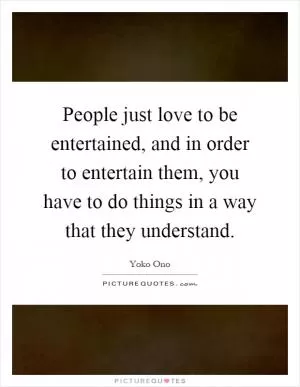 People just love to be entertained, and in order to entertain them, you have to do things in a way that they understand Picture Quote #1