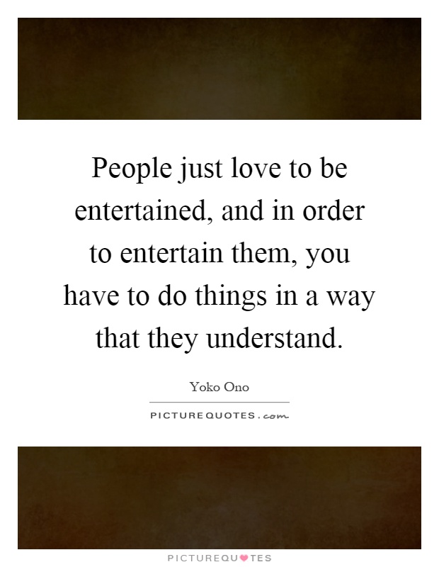 People just love to be entertained, and in order to entertain them, you have to do things in a way that they understand Picture Quote #1