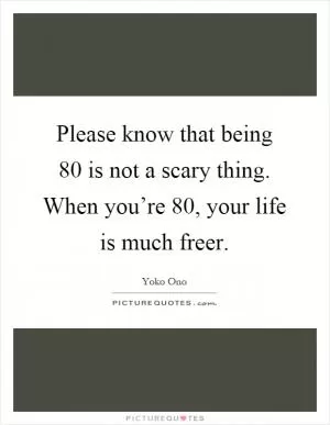 Please know that being 80 is not a scary thing. When you’re 80, your life is much freer Picture Quote #1