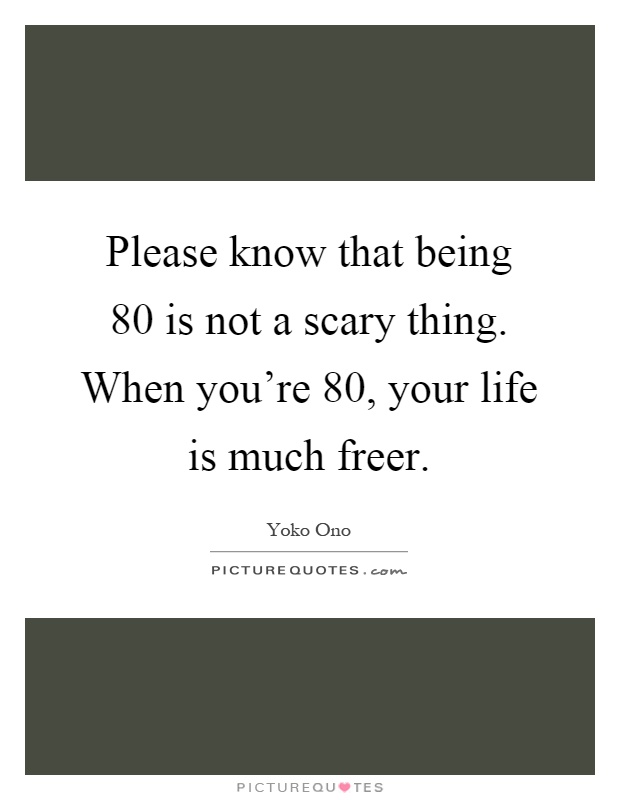 Please know that being 80 is not a scary thing. When you're 80, your life is much freer Picture Quote #1