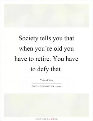 Society tells you that when you’re old you have to retire. You have to defy that Picture Quote #1
