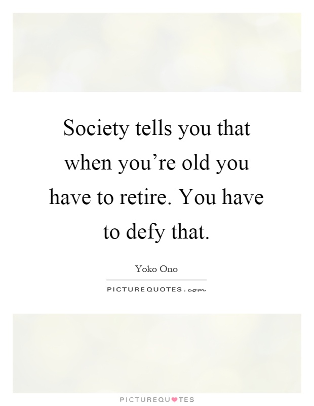 Society tells you that when you're old you have to retire. You have to defy that Picture Quote #1