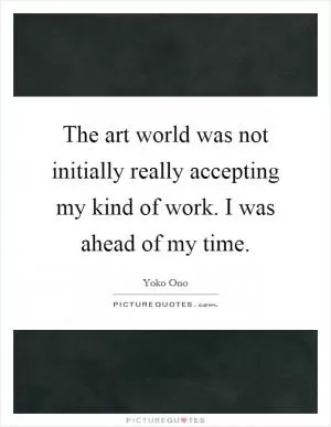 The art world was not initially really accepting my kind of work. I was ahead of my time Picture Quote #1
