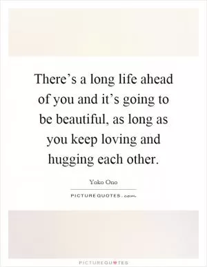 There’s a long life ahead of you and it’s going to be beautiful, as long as you keep loving and hugging each other Picture Quote #1