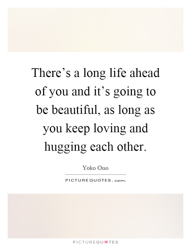 There's a long life ahead of you and it's going to be beautiful, as long as you keep loving and hugging each other Picture Quote #1