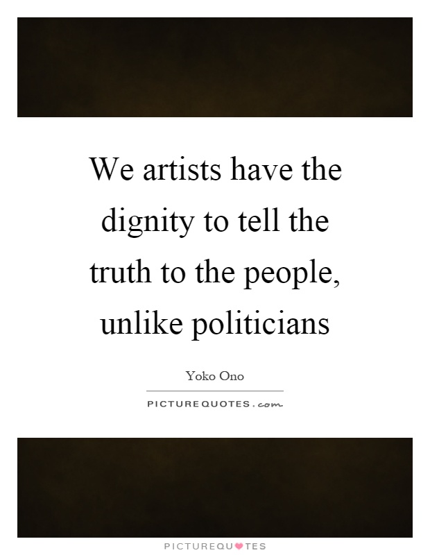 We artists have the dignity to tell the truth to the people, unlike politicians Picture Quote #1