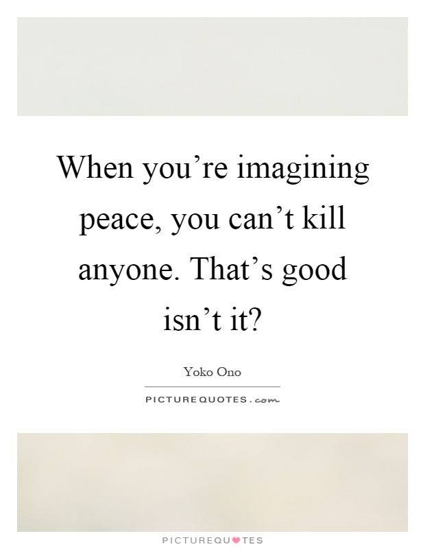 When you're imagining peace, you can't kill anyone. That's good isn't it? Picture Quote #1