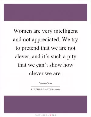 Women are very intelligent and not appreciated. We try to pretend that we are not clever, and it’s such a pity that we can’t show how clever we are Picture Quote #1