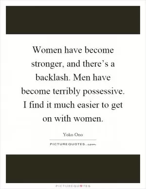 Women have become stronger, and there’s a backlash. Men have become terribly possessive. I find it much easier to get on with women Picture Quote #1