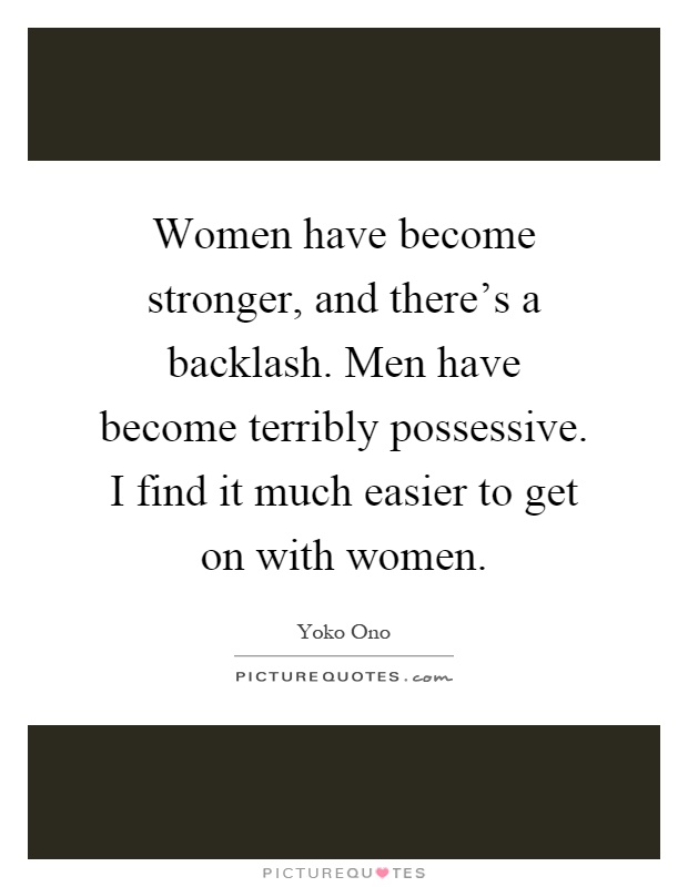 Women have become stronger, and there's a backlash. Men have become terribly possessive. I find it much easier to get on with women Picture Quote #1