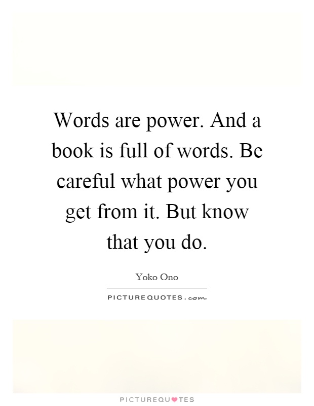 Words are power. And a book is full of words. Be careful what power you get from it. But know that you do Picture Quote #1