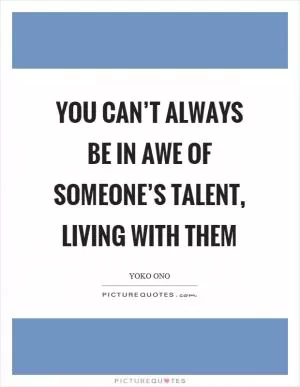 You can’t always be in awe of someone’s talent, living with them Picture Quote #1