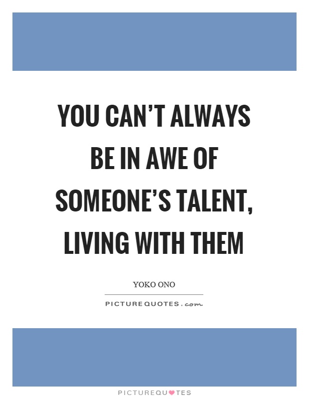 You can't always be in awe of someone's talent, living with them Picture Quote #1