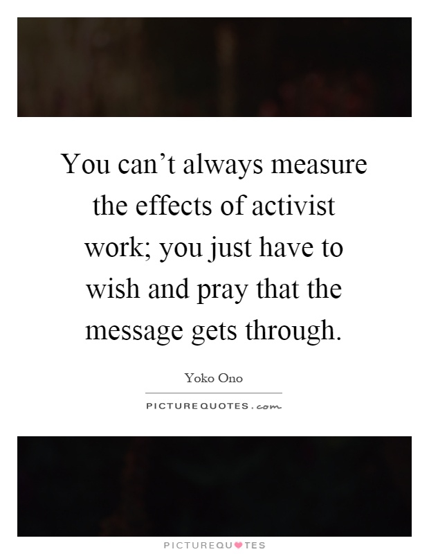You can't always measure the effects of activist work; you just have to wish and pray that the message gets through Picture Quote #1