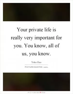 Your private life is really very important for you. You know, all of us, you know Picture Quote #1
