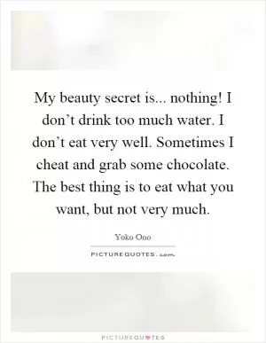 My beauty secret is... nothing! I don’t drink too much water. I don’t eat very well. Sometimes I cheat and grab some chocolate. The best thing is to eat what you want, but not very much Picture Quote #1