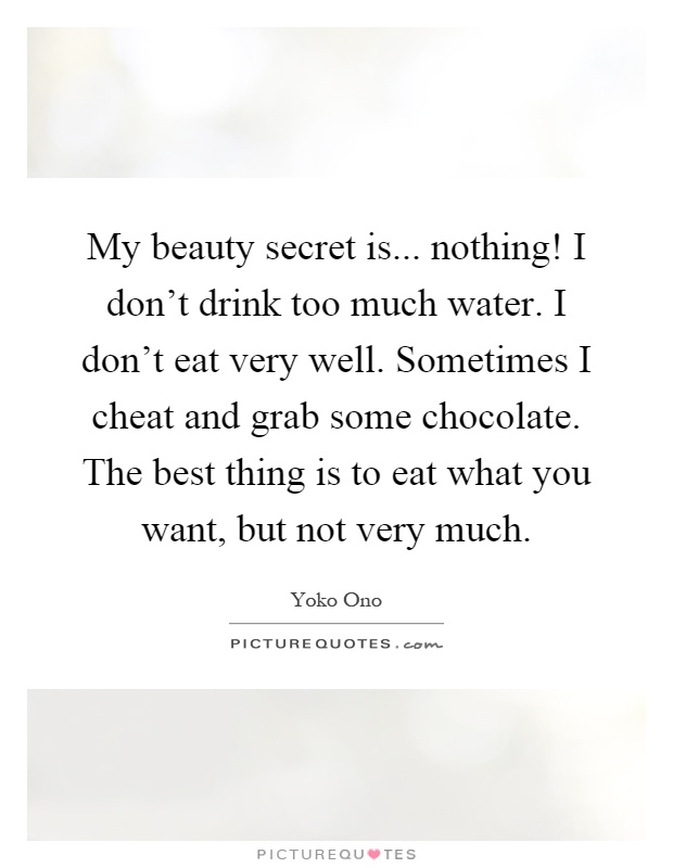 My beauty secret is... nothing! I don't drink too much water. I don't eat very well. Sometimes I cheat and grab some chocolate. The best thing is to eat what you want, but not very much Picture Quote #1