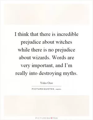 I think that there is incredible prejudice about witches while there is no prejudice about wizards. Words are very important, and I’m really into destroying myths Picture Quote #1