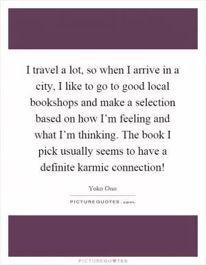 I travel a lot, so when I arrive in a city, I like to go to good local bookshops and make a selection based on how I’m feeling and what I’m thinking. The book I pick usually seems to have a definite karmic connection! Picture Quote #1