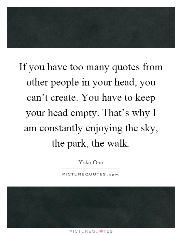 If you have too many quotes from other people in your head, you can't create. You have to keep your head empty. That's why I am constantly enjoying the sky, the park, the walk Picture Quote #1