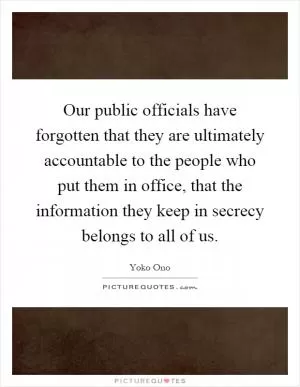 Our public officials have forgotten that they are ultimately accountable to the people who put them in office, that the information they keep in secrecy belongs to all of us Picture Quote #1