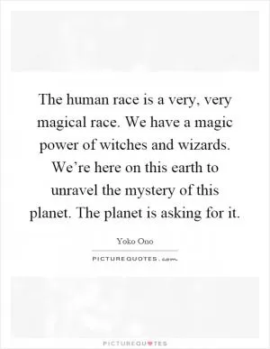 The human race is a very, very magical race. We have a magic power of witches and wizards. We’re here on this earth to unravel the mystery of this planet. The planet is asking for it Picture Quote #1