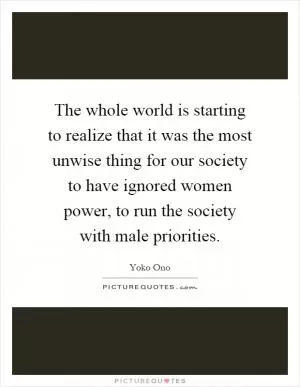 The whole world is starting to realize that it was the most unwise thing for our society to have ignored women power, to run the society with male priorities Picture Quote #1