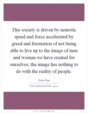 This society is driven by neurotic speed and force accelerated by greed and frustration of not being able to live up to the image of men and woman we have created for ourselves; the image has nothing to do with the reality of people Picture Quote #1