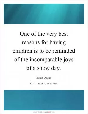 One of the very best reasons for having children is to be reminded of the incomparable joys of a snow day Picture Quote #1