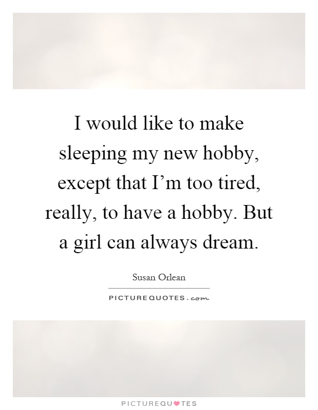 I would like to make sleeping my new hobby, except that I'm too tired, really, to have a hobby. But a girl can always dream Picture Quote #1