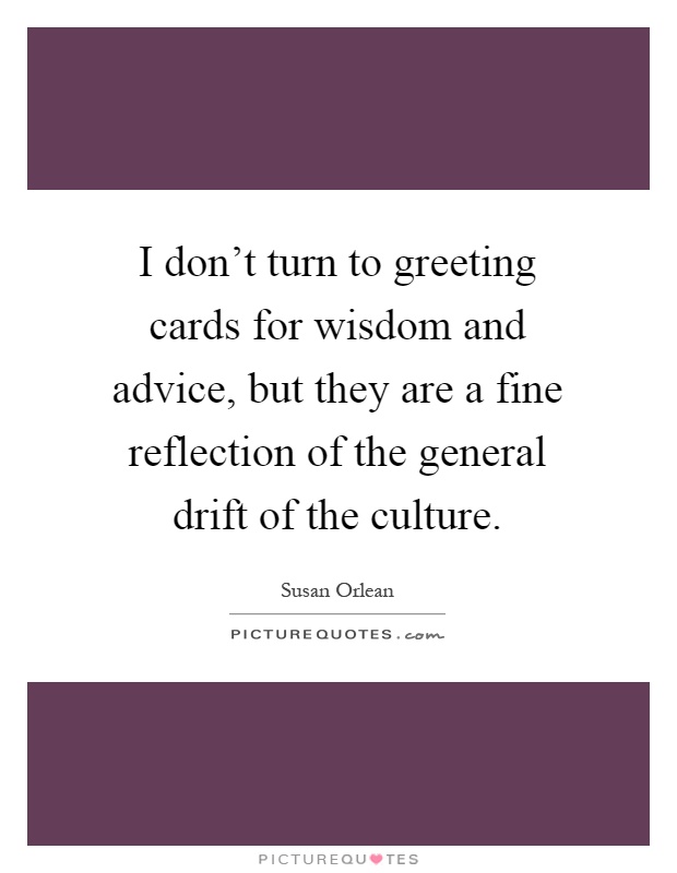 I don't turn to greeting cards for wisdom and advice, but they are a fine reflection of the general drift of the culture Picture Quote #1