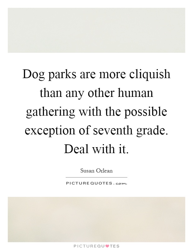 Dog parks are more cliquish than any other human gathering with the possible exception of seventh grade. Deal with it Picture Quote #1