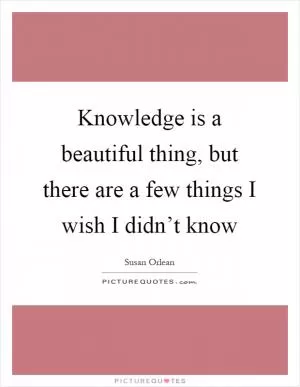 Knowledge is a beautiful thing, but there are a few things I wish I didn’t know Picture Quote #1