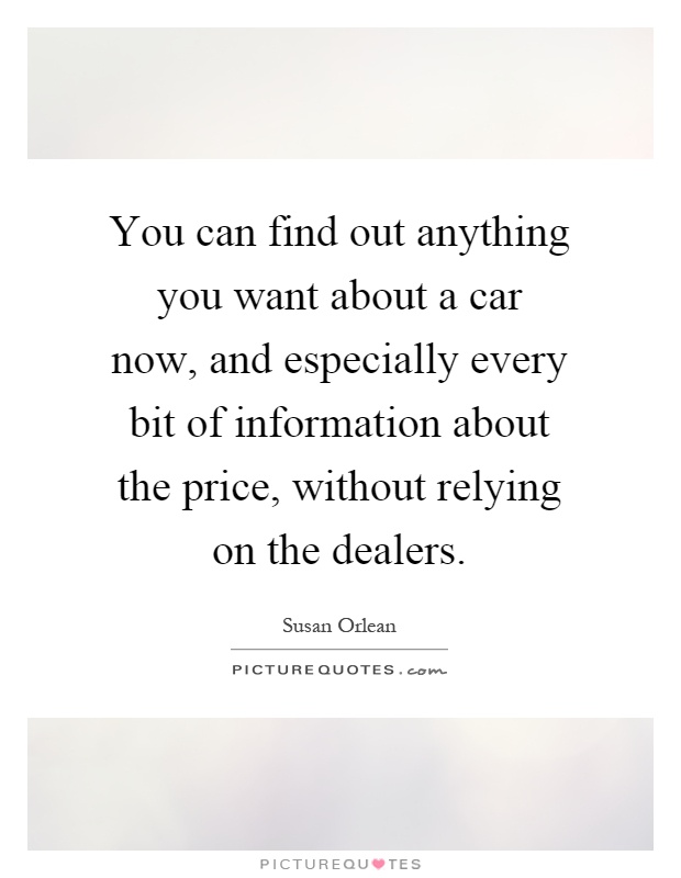 You can find out anything you want about a car now, and especially every bit of information about the price, without relying on the dealers Picture Quote #1