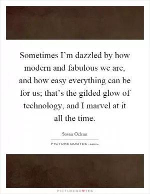 Sometimes I’m dazzled by how modern and fabulous we are, and how easy everything can be for us; that’s the gilded glow of technology, and I marvel at it all the time Picture Quote #1