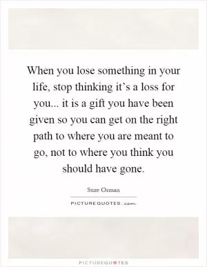 When you lose something in your life, stop thinking it’s a loss for you... it is a gift you have been given so you can get on the right path to where you are meant to go, not to where you think you should have gone Picture Quote #1