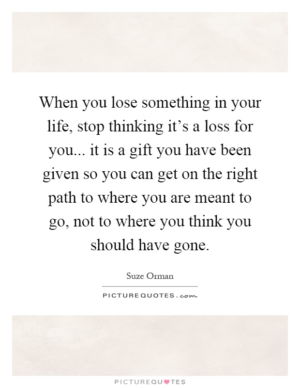 When you lose something in your life, stop thinking it's a loss for you... it is a gift you have been given so you can get on the right path to where you are meant to go, not to where you think you should have gone Picture Quote #1
