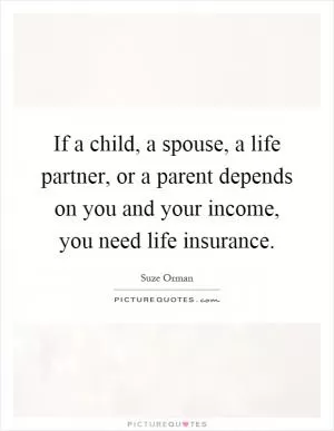 If a child, a spouse, a life partner, or a parent depends on you and your income, you need life insurance Picture Quote #1