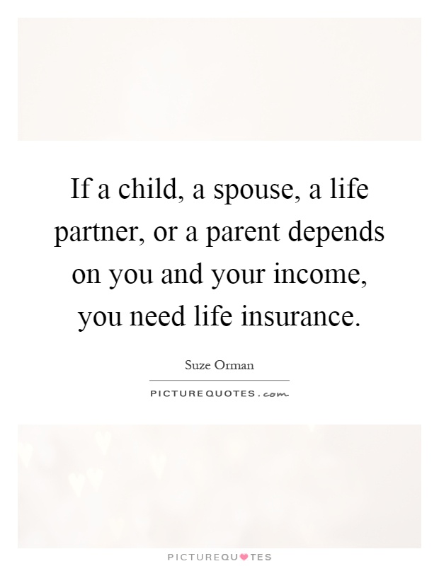 If a child, a spouse, a life partner, or a parent depends on you and your income, you need life insurance Picture Quote #1
