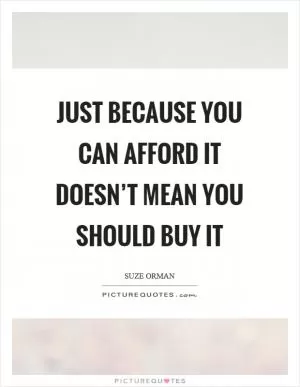Just because you can afford it doesn’t mean you should buy it Picture Quote #1