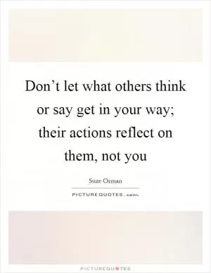 Don’t let what others think or say get in your way; their actions reflect on them, not you Picture Quote #1